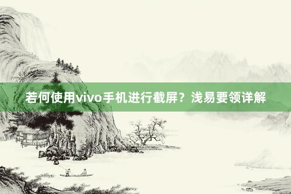 若何使用vivo手机进行截屏？浅易要领详解