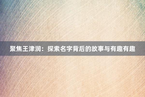 聚焦王津润：探索名字背后的故事与有趣有趣