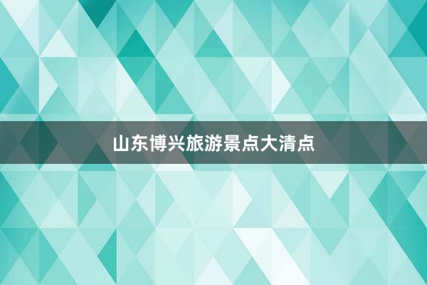 山东博兴旅游景点大清点