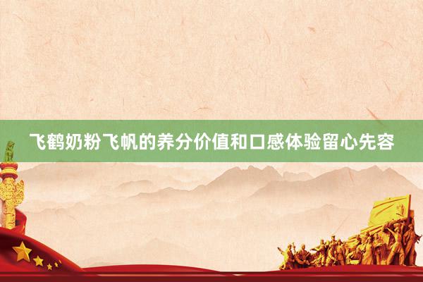飞鹤奶粉飞帆的养分价值和口感体验留心先容