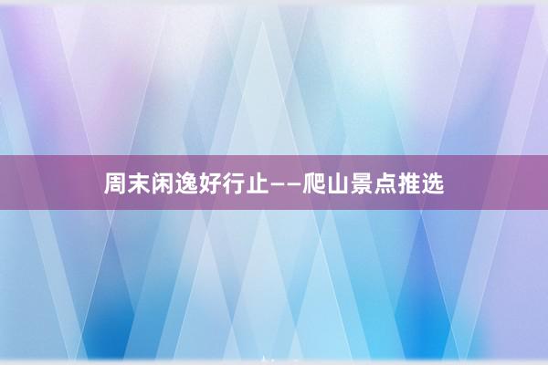 周末闲逸好行止——爬山景点推选