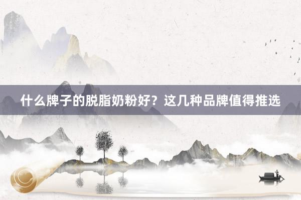 什么牌子的脱脂奶粉好？这几种品牌值得推选