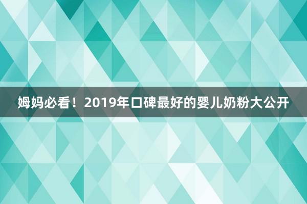 姆妈必看！2019年口碑最好的婴儿奶粉大公开