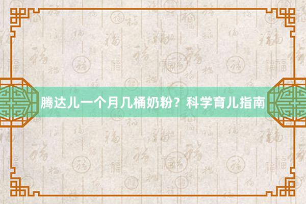 腾达儿一个月几桶奶粉？科学育儿指南