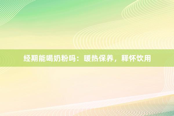 经期能喝奶粉吗：暖热保养，释怀饮用