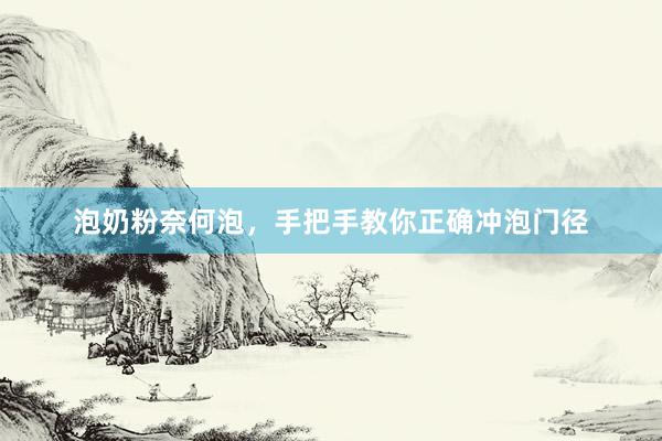 泡奶粉奈何泡，手把手教你正确冲泡门径