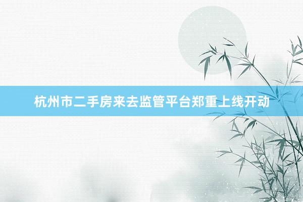 杭州市二手房来去监管平台郑重上线开动