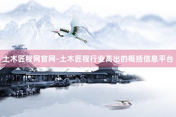 土木匠程网官网-土木匠程行业高出的概括信息平台