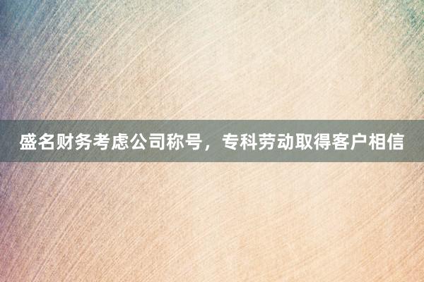 盛名财务考虑公司称号，专科劳动取得客户相信